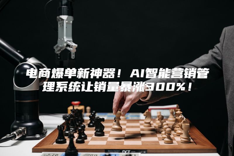 电商爆单新神器！AI智能营销管理系统让销量暴涨300%！