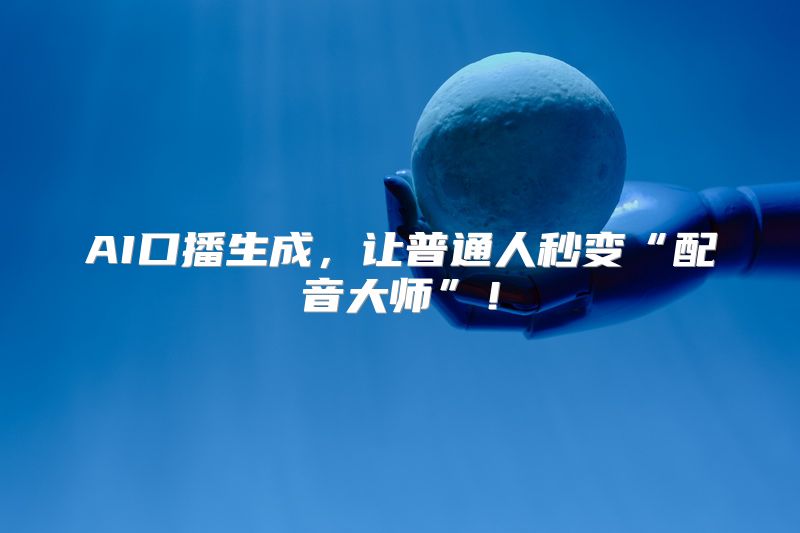 AI口播生成，让普通人秒变“配音大师”！