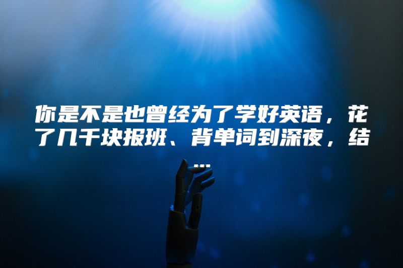 你是不是也曾经为了学好英语，花了几千块报班、背单词到深夜，结...