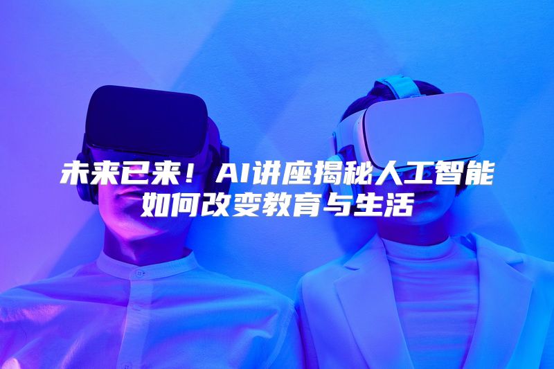 未来已来！AI讲座揭秘人工智能如何改变教育与生活