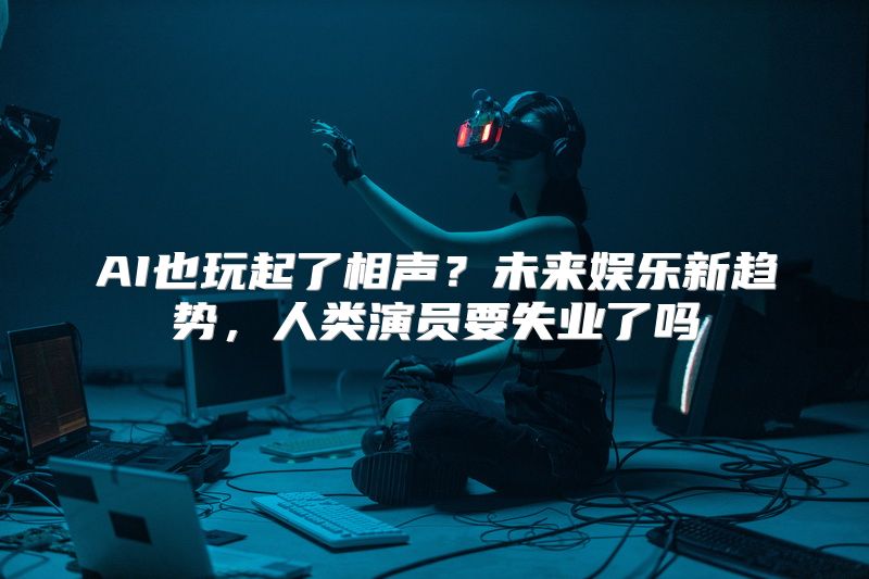 AI也玩起了相声？未来娱乐新趋势，人类演员要失业了吗