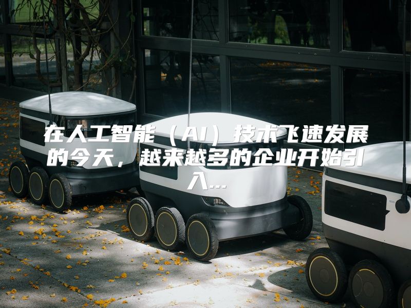 在人工智能（AI）技术飞速发展的今天，越来越多的企业开始引入...