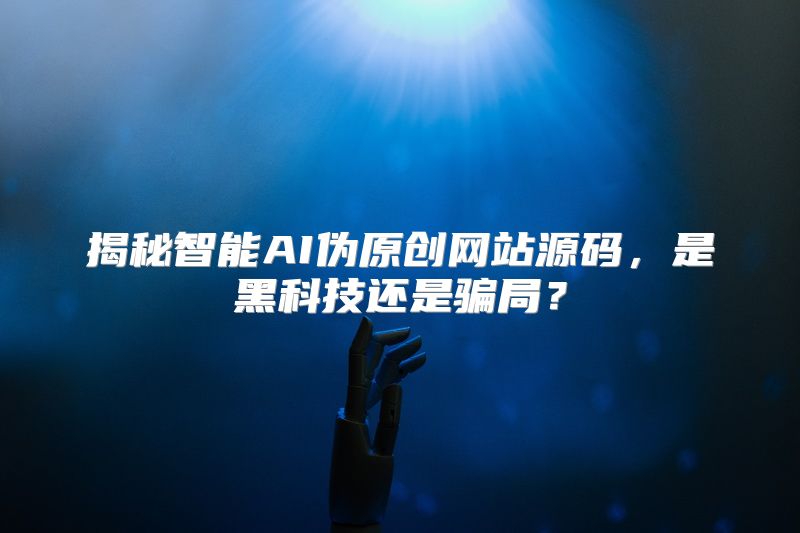 揭秘智能AI伪原创网站源码，是黑科技还是骗局？