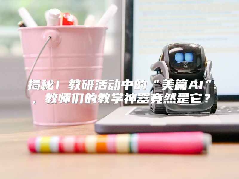 揭秘！教研活动中的“美篇AI”，教师们的教学神器竟然是它？