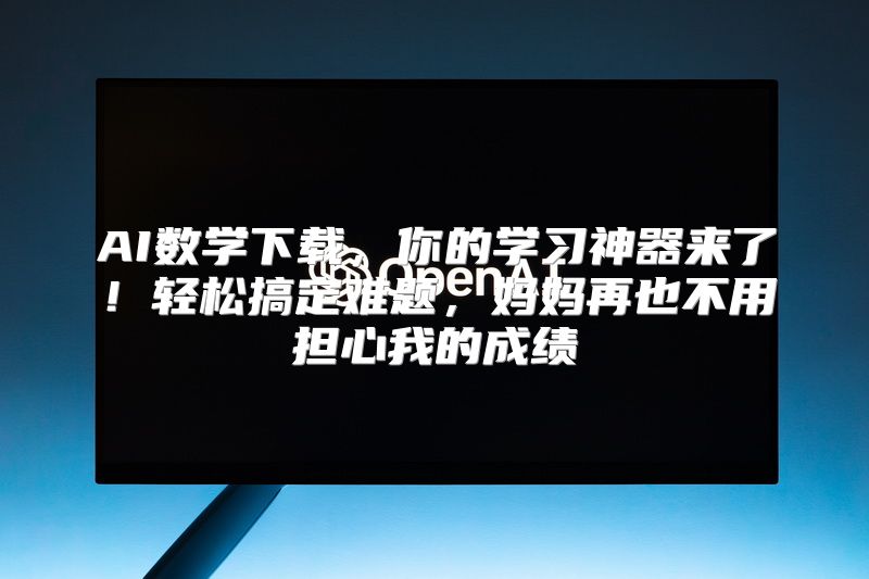 AI数学下载，你的学习神器来了！轻松搞定难题，妈妈再也不用担心我的成绩