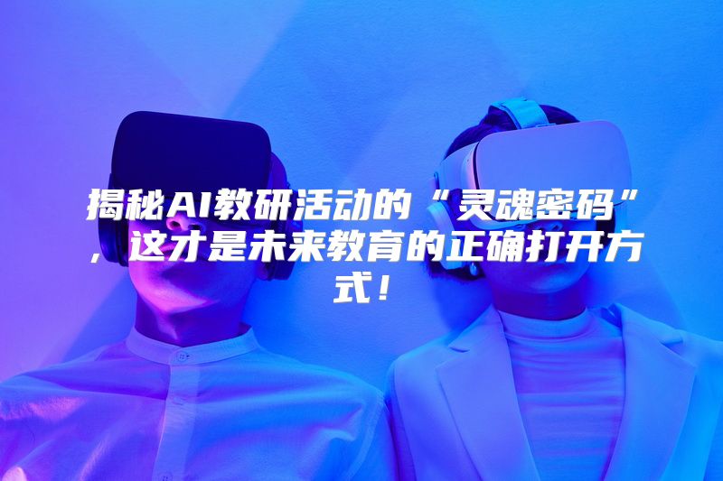 揭秘AI教研活动的“灵魂密码”，这才是未来教育的正确打开方式！