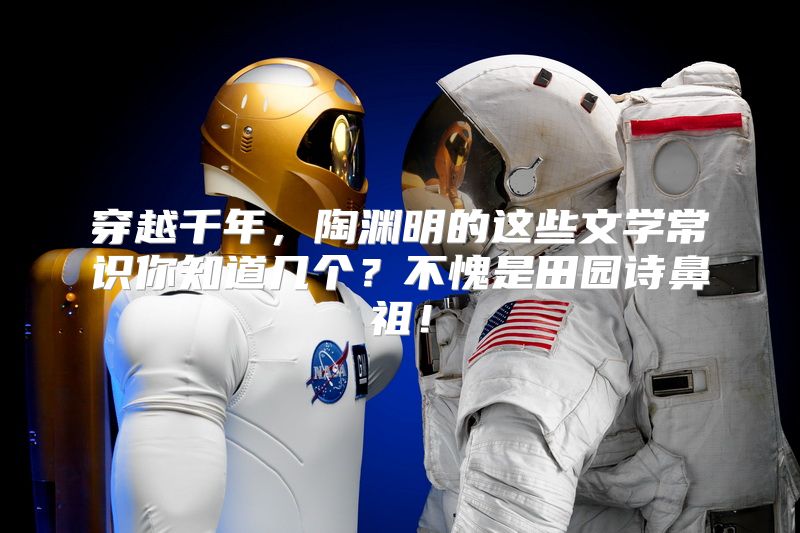 穿越千年，陶渊明的这些文学常识你知道几个？不愧是田园诗鼻祖！