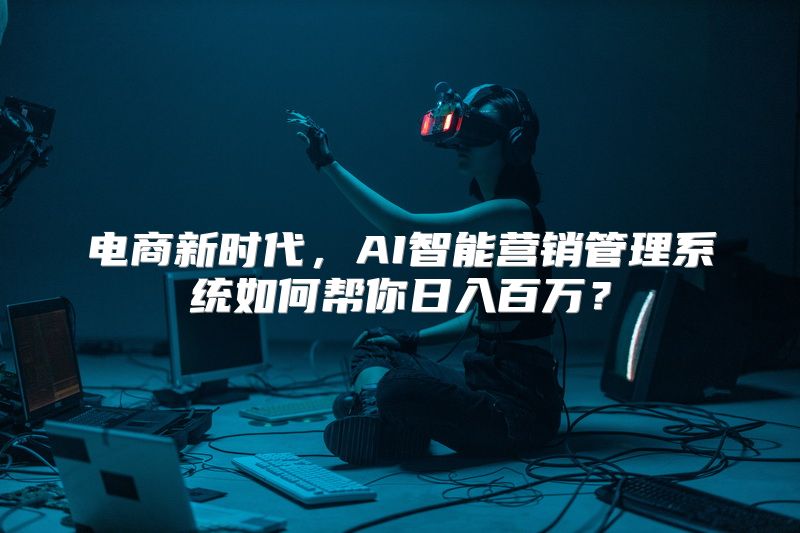电商新时代，AI智能营销管理系统如何帮你日入百万？