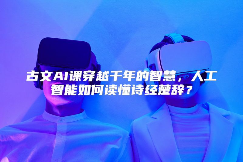古文AI课穿越千年的智慧，人工智能如何读懂诗经楚辞？