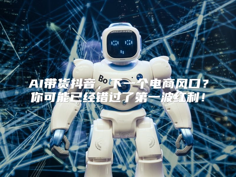 AI带货抖音，下一个电商风口？你可能已经错过了第一波红利！
