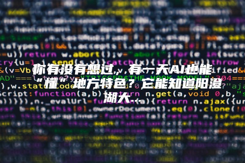 你有没有想过，有一天AI也能“懂”地方特色？它能知道阳澄湖大...