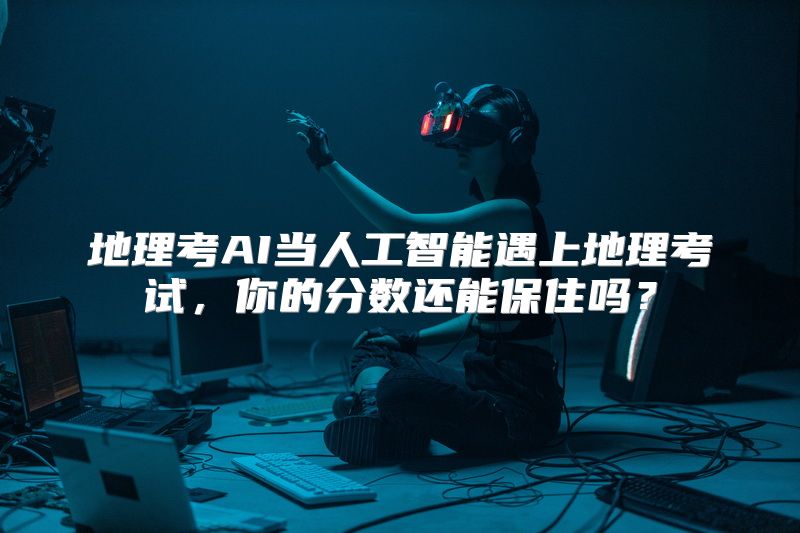 地理考AI当人工智能遇上地理考试，你的分数还能保住吗？