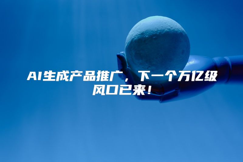 AI生成产品推广，下一个万亿级风口已来！