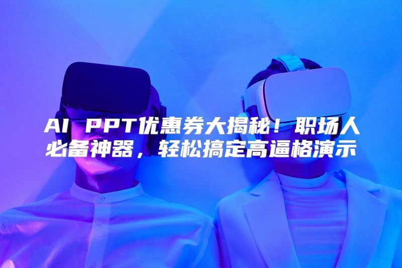 AI PPT优惠券大揭秘！职场人必备神器，轻松搞定高逼格演示