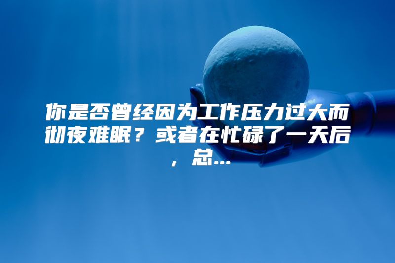 你是否曾经因为工作压力过大而彻夜难眠？或者在忙碌了一天后，总...