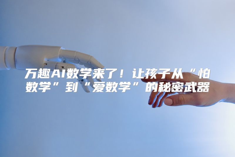 万趣AI数学来了！让孩子从“怕数学”到“爱数学”的秘密武器