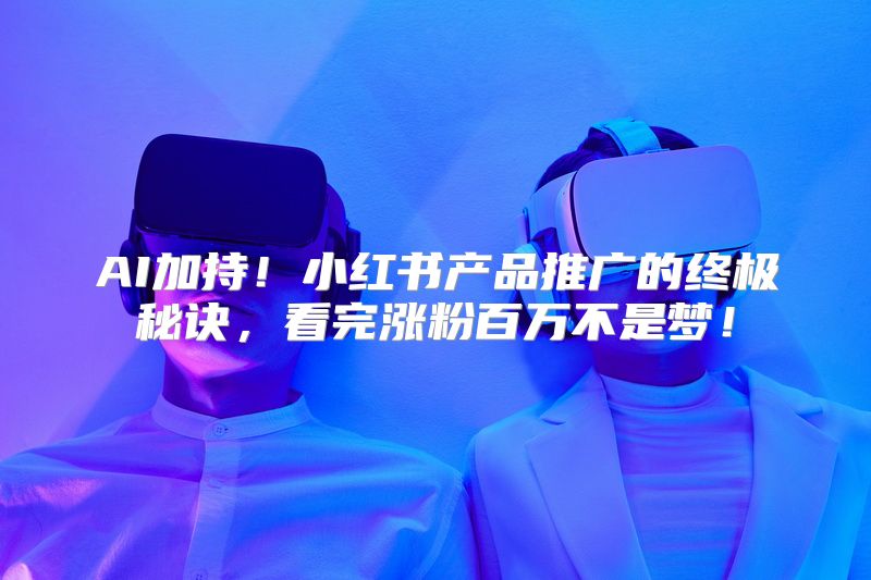 AI加持！小红书产品推广的终极秘诀，看完涨粉百万不是梦！