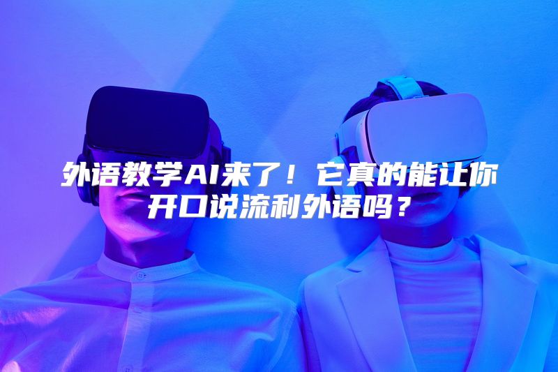 外语教学AI来了！它真的能让你开口说流利外语吗？