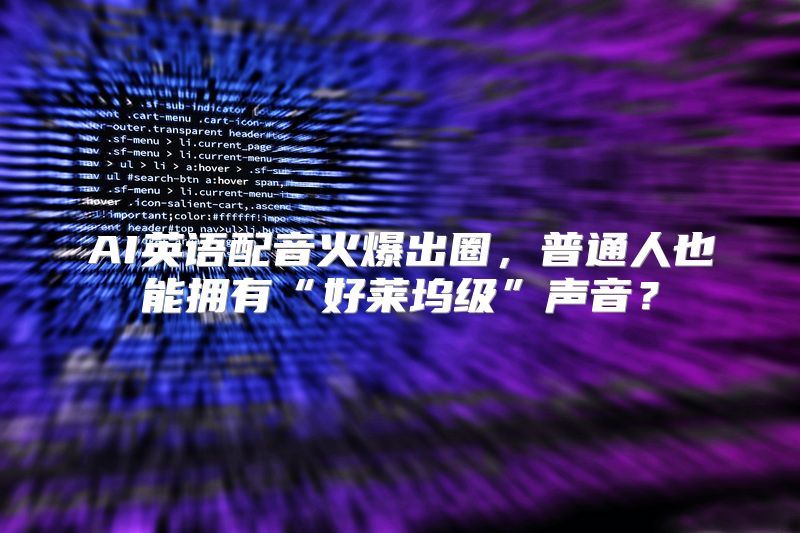 AI英语配音火爆出圈，普通人也能拥有“好莱坞级”声音？