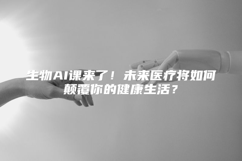 生物AI课来了！未来医疗将如何颠覆你的健康生活？