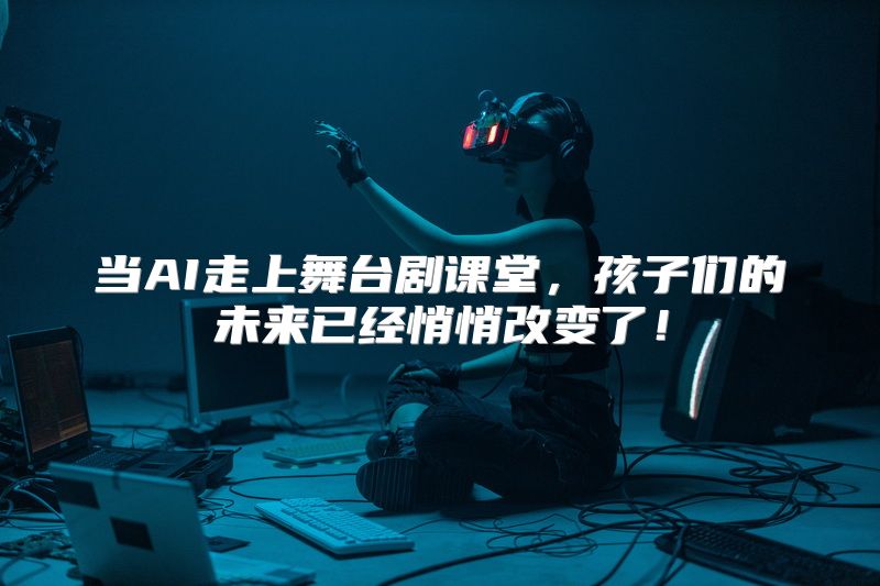 当AI走上舞台剧课堂，孩子们的未来已经悄悄改变了！