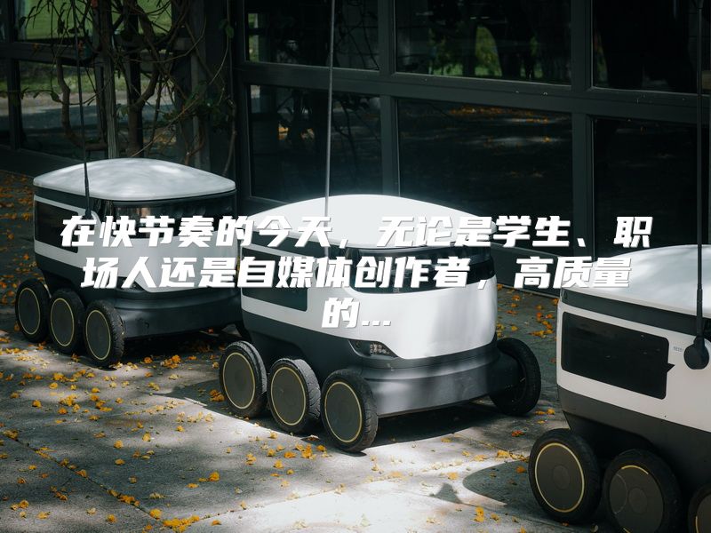 在快节奏的今天，无论是学生、职场人还是自媒体创作者，高质量的...