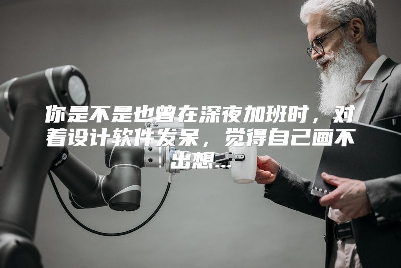 你是不是也曾在深夜加班时，对着设计软件发呆，觉得自己画不出想...