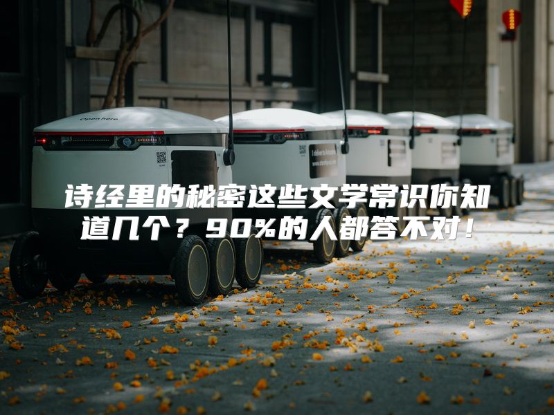 诗经里的秘密这些文学常识你知道几个？90%的人都答不对！