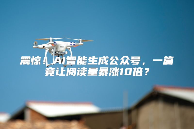 震惊！AI智能生成公众号，一篇竟让阅读量暴涨10倍？