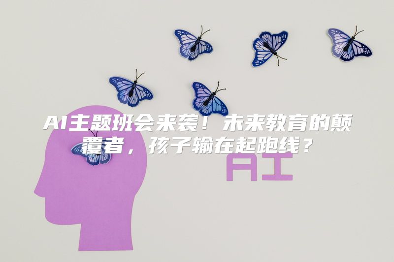 AI主题班会来袭！未来教育的颠覆者，孩子输在起跑线？