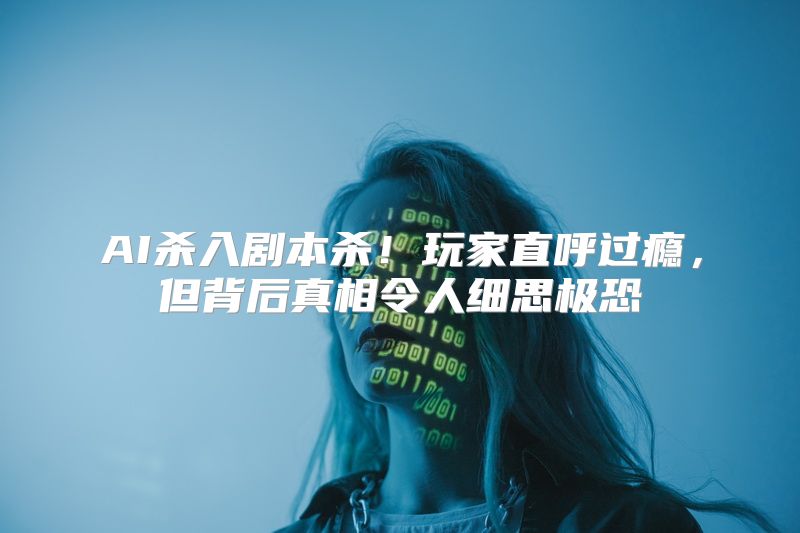 AI杀入剧本杀！玩家直呼过瘾，但背后真相令人细思极恐