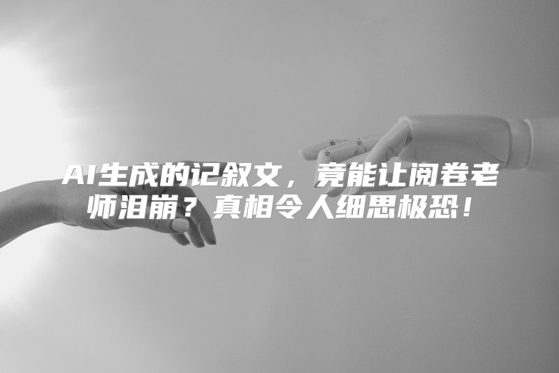 AI生成的记叙文，竟能让阅卷老师泪崩？真相令人细思极恐！