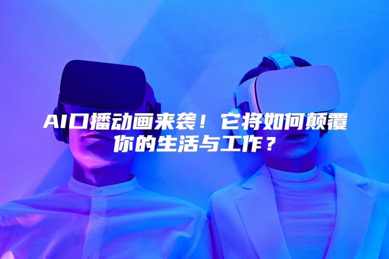AI口播动画来袭！它将如何颠覆你的生活与工作？