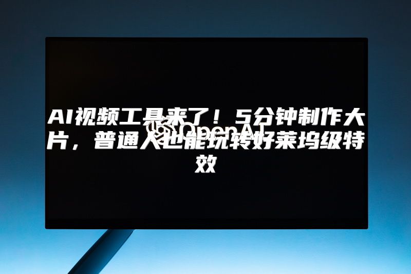 AI视频工具来了！5分钟制作大片，普通人也能玩转好莱坞级特效