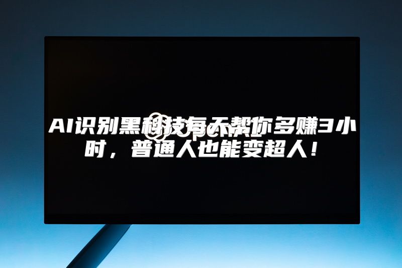 AI识别黑科技每天帮你多赚3小时，普通人也能变超人！