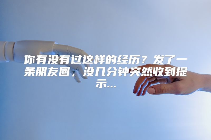 你有没有过这样的经历？发了一条朋友圈，没几分钟突然收到提示...