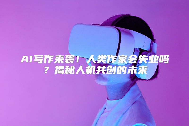 AI写作来袭！人类作家会失业吗？揭秘人机共创的未来