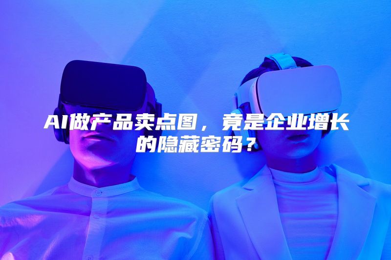 AI做产品卖点图，竟是企业增长的隐藏密码？