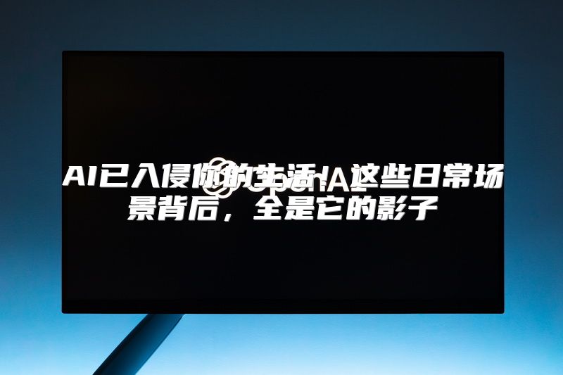 AI已入侵你的生活！这些日常场景背后，全是它的影子