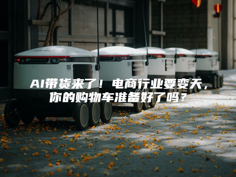 AI带货来了！电商行业要变天，你的购物车准备好了吗？