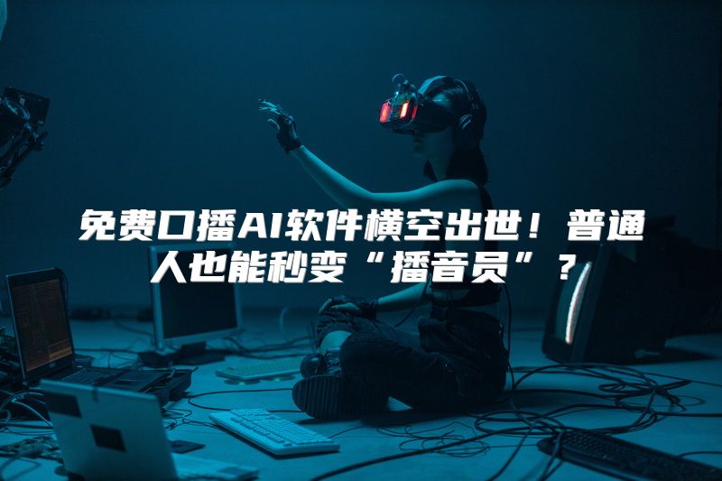 免费口播AI软件横空出世！普通人也能秒变“播音员”？