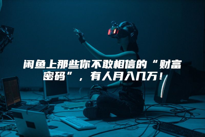 闲鱼上那些你不敢相信的“财富密码”，有人月入几万！