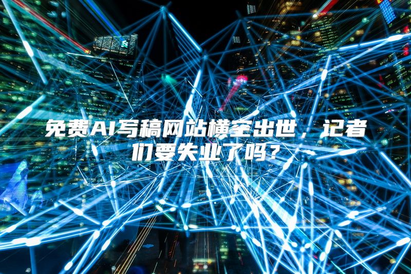 免费AI写稿网站横空出世，记者们要失业了吗？