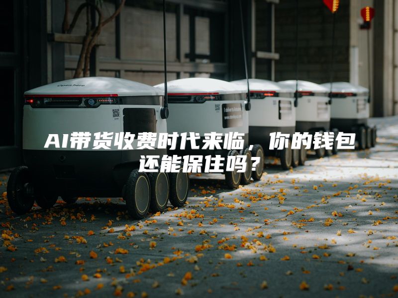 AI带货收费时代来临，你的钱包还能保住吗？