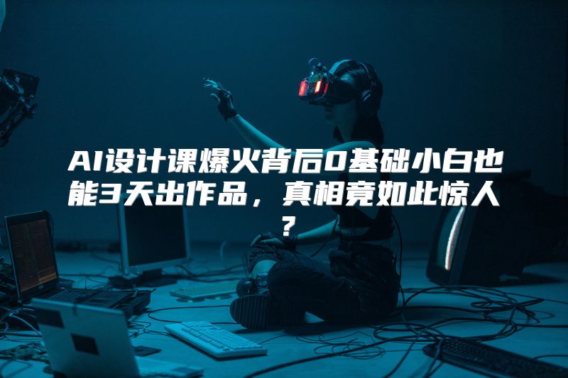 AI设计课爆火背后0基础小白也能3天出作品，真相竟如此惊人？