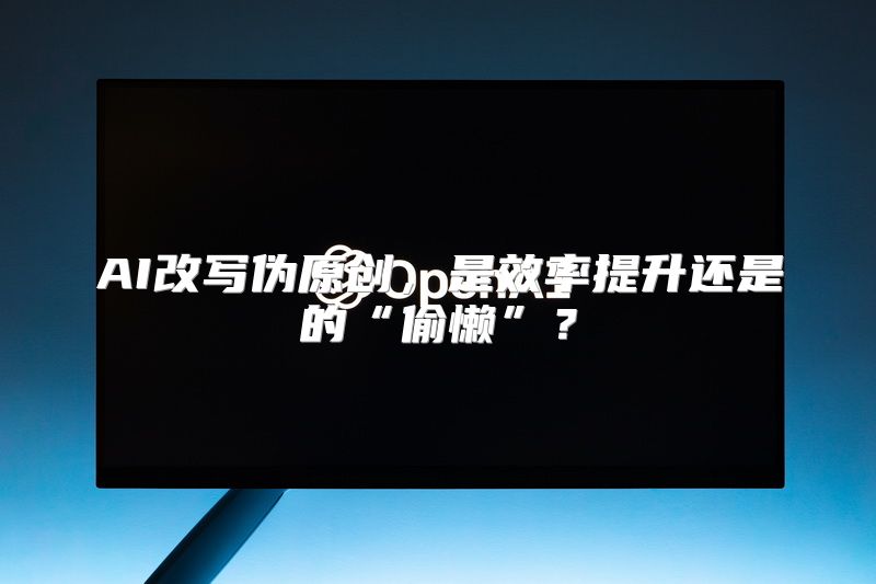 AI改写伪原创，是效率提升还是的“偷懒”？