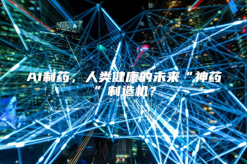 AI制药，人类健康的未来“神药”制造机？