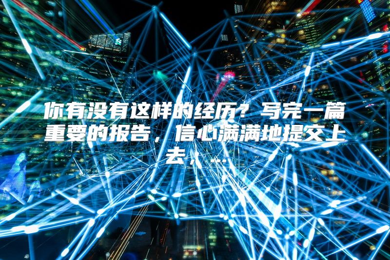 你有没有这样的经历？写完一篇重要的报告，信心满满地提交上去，...