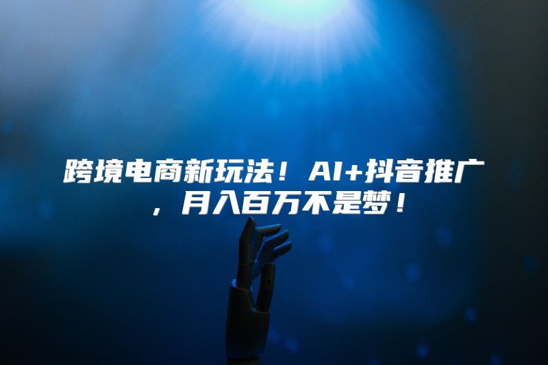 跨境电商新玩法！AI+抖音推广，月入百万不是梦！