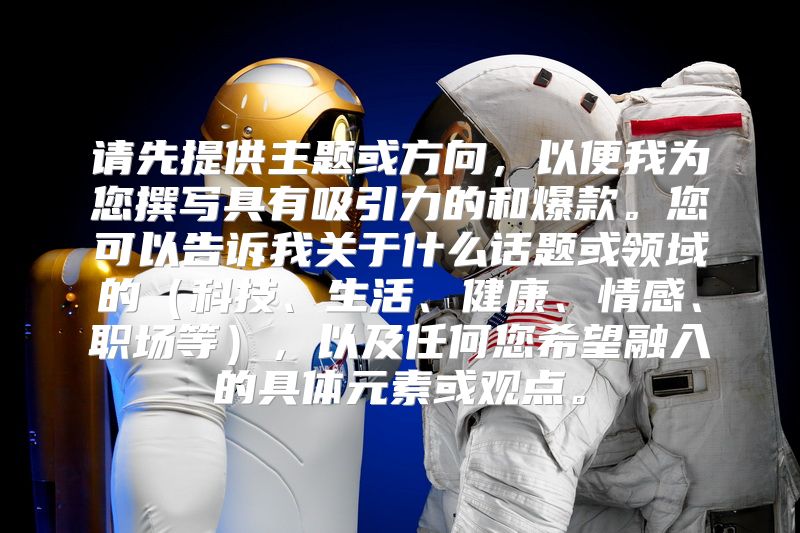 请先提供主题或方向，以便我为您撰写具有吸引力的和爆款。您可以告诉我关于什么话题或领域的（科技、生活、健康、情感、职场等），以及任何您希望融入的具体元素或观点。